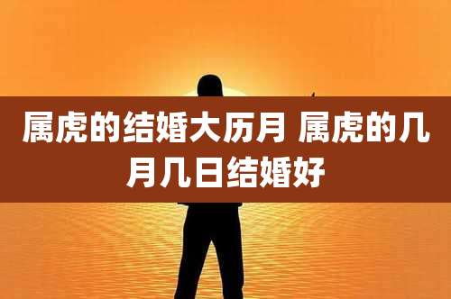 属虎的结婚大历月 属虎的几月几日结婚好