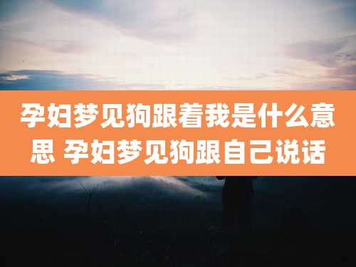 孕妇梦见狗跟着我是什么意思 孕妇梦见狗跟自己说话