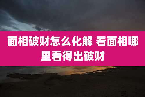 面相破财怎么化解 看面相哪里看得出破财
