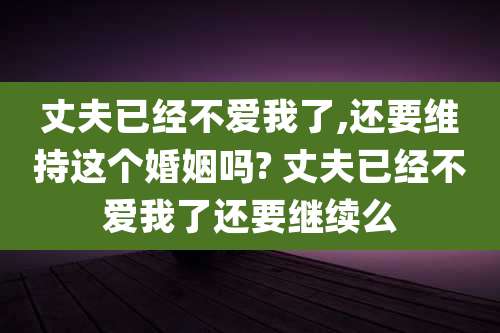 丈夫已经不爱我了,还要维持这个婚姻吗? 丈夫已经不爱我了还要继续么