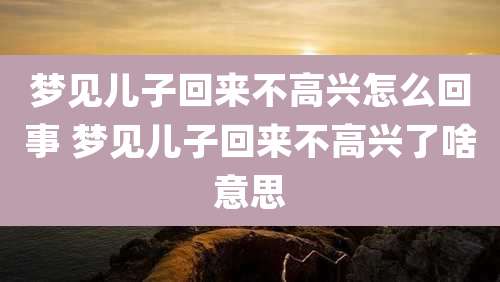 梦见儿子回来不高兴怎么回事 梦见儿子回来不高兴了啥意思
