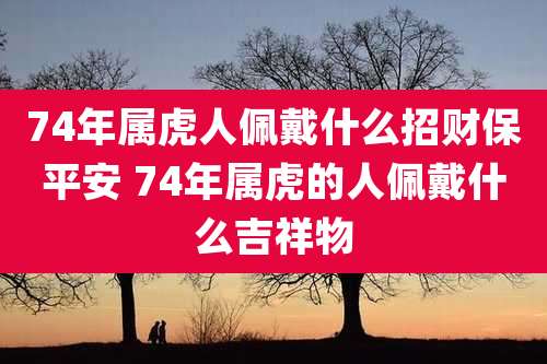 74年属虎人佩戴什么招财保平安 74年属虎的人佩戴什么吉祥物