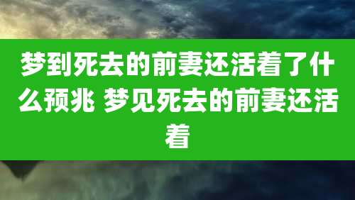 梦到死去的前妻还活着了什么预兆 梦见死去的前妻还活着