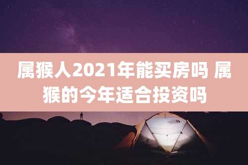 属猴人2021年能买房吗 属猴的今年适合投资吗