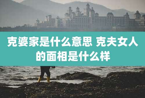 克婆家是什么意思 克夫女人的面相是什么样