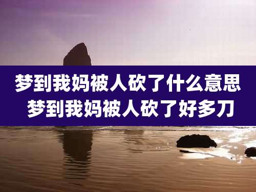 梦到我妈被人砍了什么意思 梦到我妈被人砍了好多刀