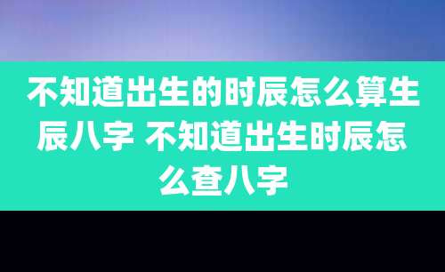 不知道出生的时辰怎么算生辰八字 不知道出生时辰怎么查八字