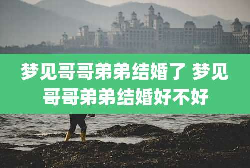 梦见哥哥弟弟结婚了 梦见哥哥弟弟结婚好不好