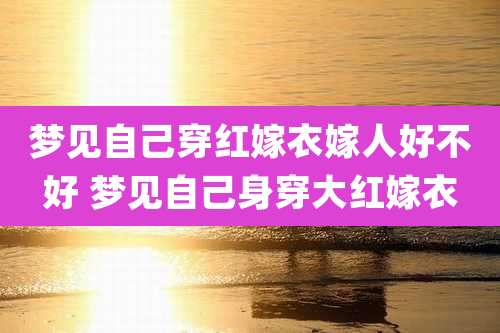 梦见自己穿红嫁衣嫁人好不好 梦见自己身穿大红嫁衣