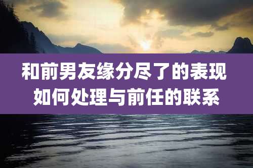 和前男友缘分尽了的表现 如何处理与前任的联系