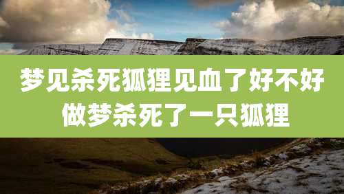 梦见杀死狐狸见血了好不好 做梦杀死了一只狐狸
