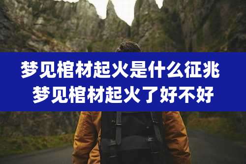 梦见棺材起火是什么征兆 梦见棺材起火了好不好
