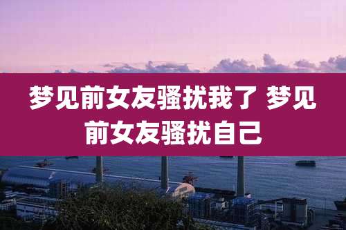 梦见前女友骚扰我了 梦见前女友骚扰自己