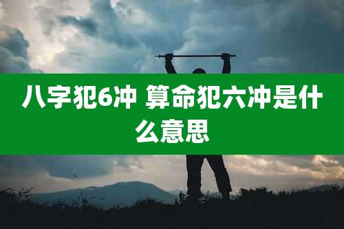 八字犯6冲 算命犯六冲是什么意思