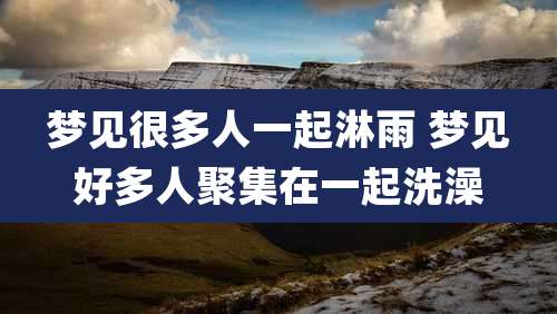 梦见很多人一起淋雨 梦见好多人聚集在一起洗澡