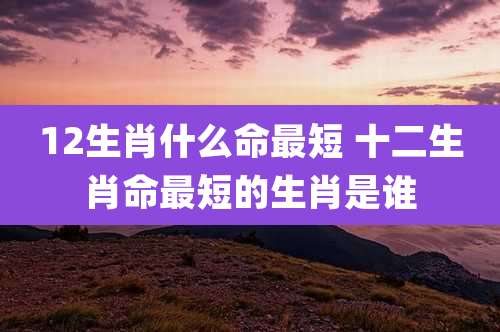 12生肖什么命最短 十二生肖命最短的生肖是谁