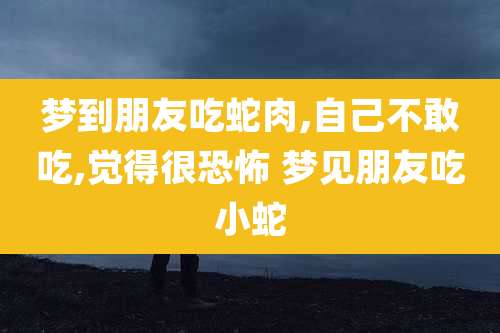 梦到朋友吃蛇肉,自己不敢吃,觉得很恐怖 梦见朋友吃小蛇