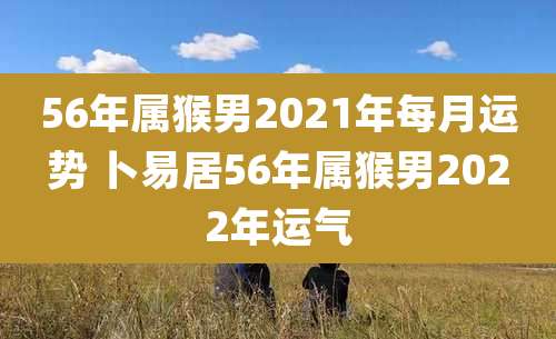 56年属猴男2021年每月运势 卜易居56年属猴男2022年运气