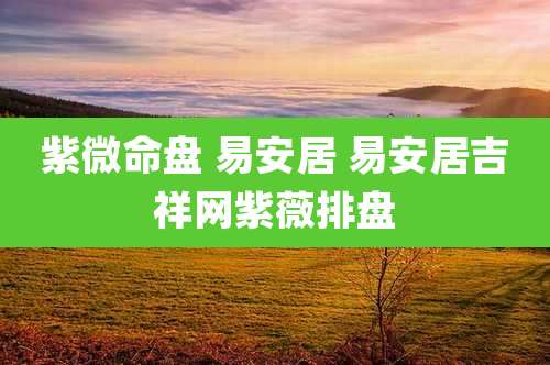 紫微命盘 易安居 易安居吉祥网紫薇排盘