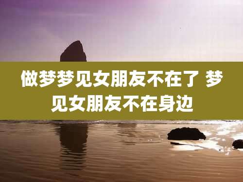 做梦梦见女朋友不在了 梦见女朋友不在身边