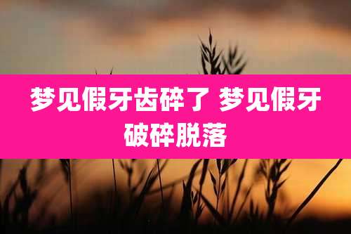 梦见假牙齿碎了 梦见假牙破碎脱落