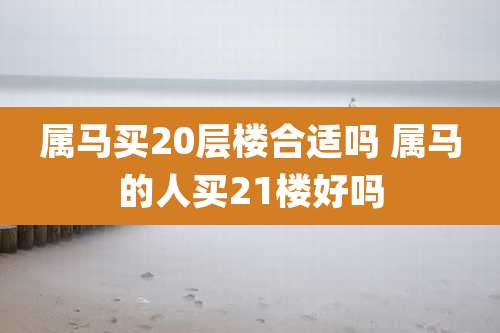 属马买20层楼合适吗 属马的人买21楼好吗