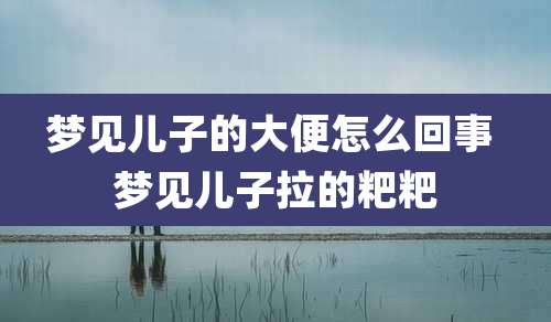 梦见儿子的大便怎么回事 梦见儿子拉的粑粑