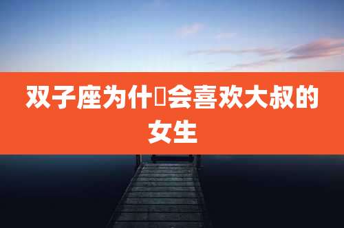 双子座为什麼会喜欢大叔的女生
