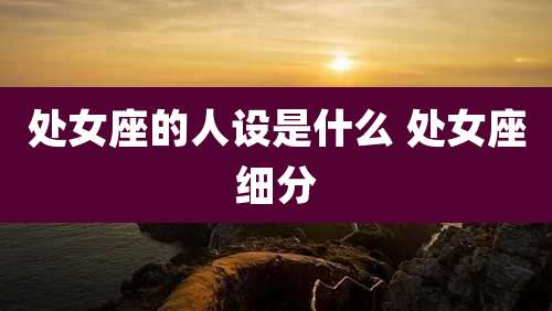 处女座的人设是什么 处女座细分