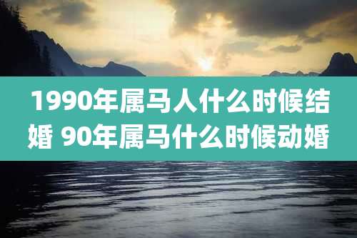 1990年属马人什么时候结婚 90年属马什么时候动婚