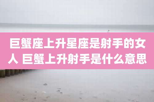 巨蟹座上升星座是射手的女人 巨蟹上升射手是什么意思