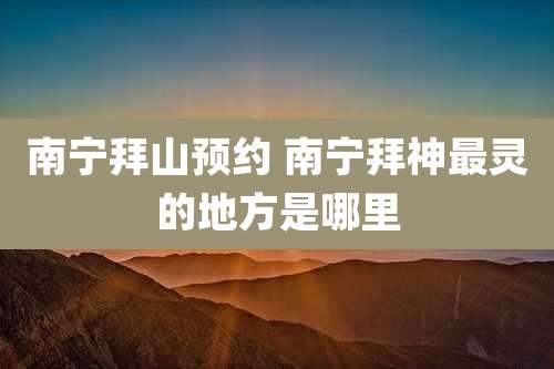 南宁拜山预约 南宁拜神最灵的地方是哪里