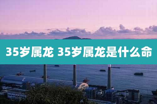 35岁属龙 35岁属龙是什么命