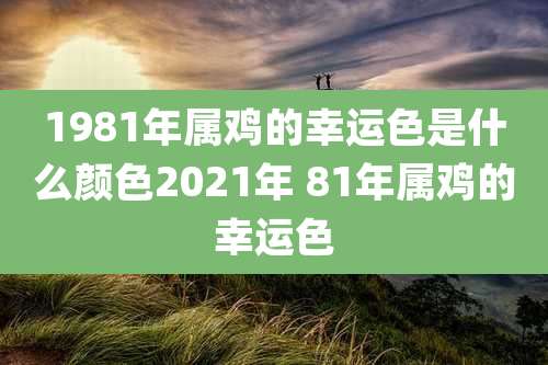1981年属鸡的幸运色是什么颜色2021年 81年属鸡的幸运色