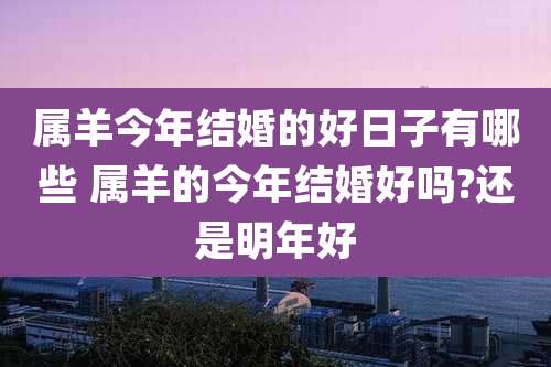 属羊今年结婚的好日子有哪些 属羊的今年结婚好吗?还是明年好