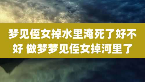 梦见侄女掉水里淹死了好不好 做梦梦见侄女掉河里了