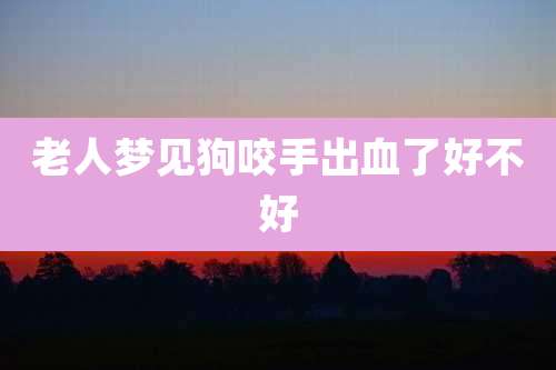 老人梦见狗咬手出血了好不好