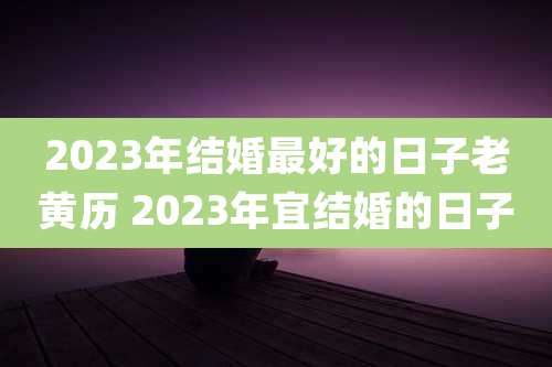 2023年结婚最好的日子老黄历 2023年宜结婚的日子