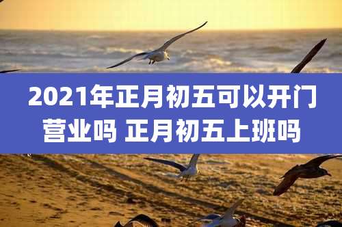 2021年正月初五可以开门营业吗 正月初五上班吗