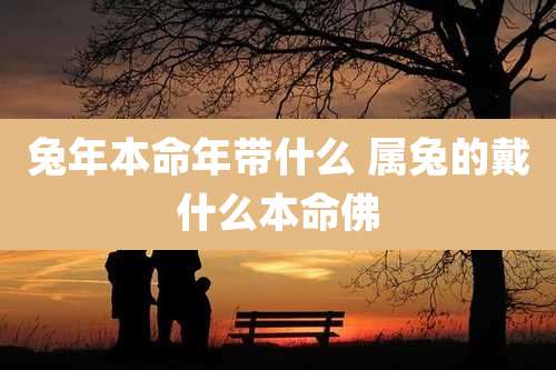 兔年本命年带什么 属兔的戴什么本命佛