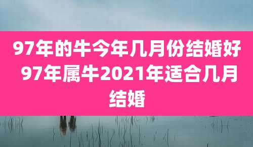 97年的牛今年几月份结婚好 97年属牛2021年适合几月结婚