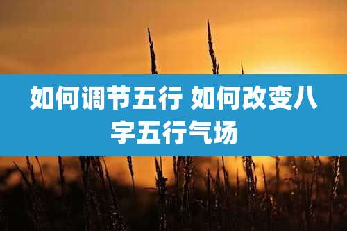 如何调节五行 如何改变八字五行气场