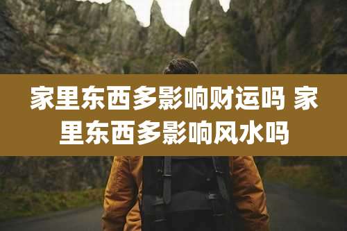 家里东西多影响财运吗 家里东西多影响风水吗