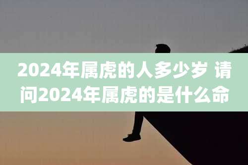 2024年属虎的人多少岁 请问2024年属虎的是什么命