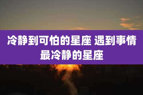 冷静到可怕的星座 遇到事情最冷静的星座