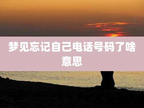 梦见忘记自己电话号码了啥意思