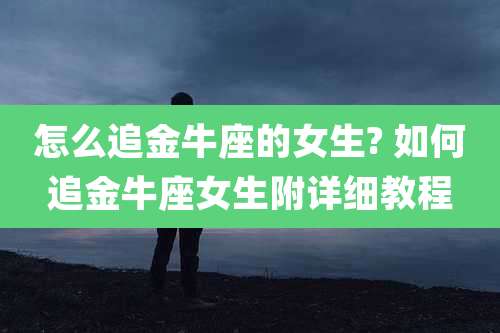 怎么追金牛座的女生? 如何追金牛座女生附详细教程