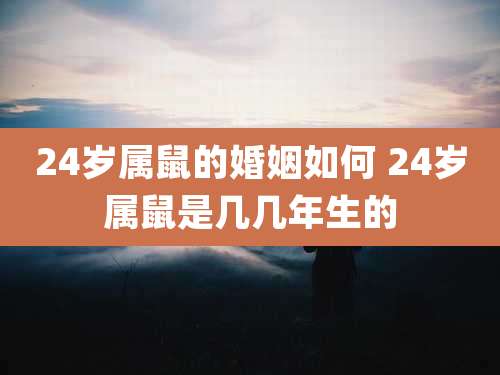 24岁属鼠的婚姻如何 24岁属鼠是几几年生的