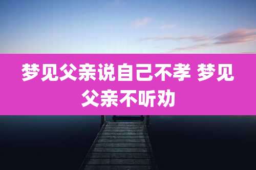 梦见父亲说自己不孝 梦见父亲不听劝