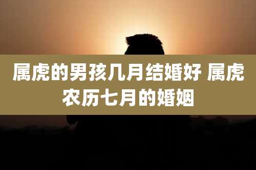 属虎的男孩几月结婚好 属虎农历七月的婚姻